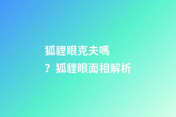 狐貍眼克夫嗎？狐貍眼面相解析